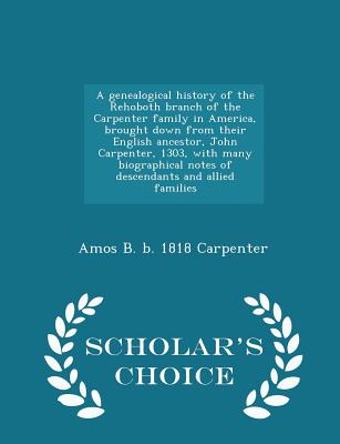 Image for A genealogical history of the Rehoboth branch of the Carpenter family in America, brought down from their English ancestor, John Carpenter, 1303, with ... allied families - Scholar's Choice Edition