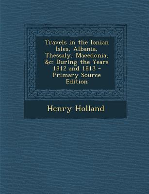 Travels in the Ionian Isles, Albania, Thessaly, Macedonia, &C: During the Years 1812 and 1813 - Primary Source Edition