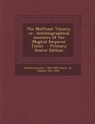 The Mulfuzat Timury; Or, Autobiographical Memoirs of the Moghul Emperor Timur - Primary Source Edition
