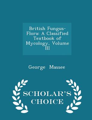 British Fungus-Flora: A Classified Textbook of Mycology, Volume III - Scholar's Choice Edition