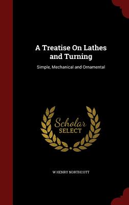 A Treatise On Lathes and Turning: Simple, Mechanical and Ornamental Image for A Treatise On Lathes and Turning: Simple, Mechanical and Ornamental