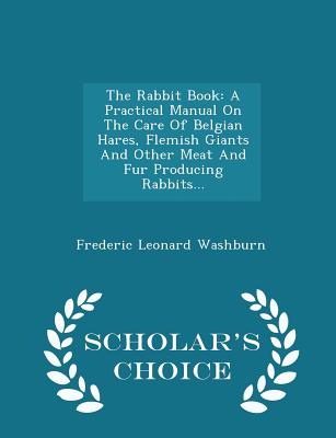 Image for The Rabbit Book: A Practical Manual On The Care Of Belgian Hares, Flemish Giants And Other Meat And Fur Producing Rabbits... - Scholar's Choice Edition