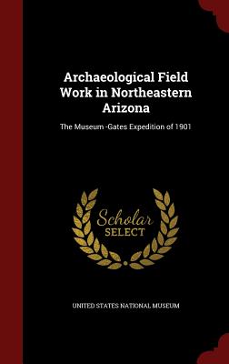 Archaeological Field Work in Northeastern Arizona: The Museum -Gates Expedition of 1901 Image for Archaeological Field Work in Northeastern Arizona: The Museum -Gates Expedition of 1901