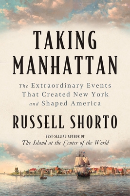 Taking Manhattan: The Extraordinary Events That Created New York and Shaped America