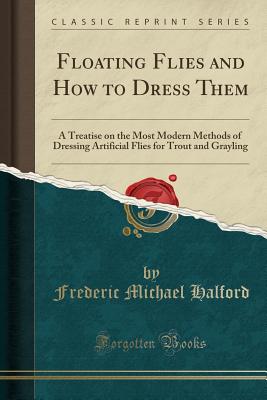 Floating Flies and How to Dress Them: A Treatise on the Most Modern Methods of Dressing Artificial Flies for Trout and Grayling