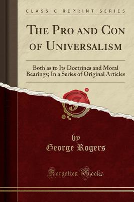 The Pro and Con of Universalism: Both as to Its Doctrines and Moral Bearings; In a Series of Original Articles (Classic Reprint) [Paperback] Rogers, George