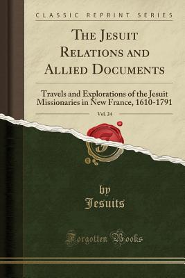 The Jesuit Relations and Allied Documents, Vol. 24: Travels and Explorations of the Jesuit Missionaries in New France, 1610-1791 (Classic Reprint Series)