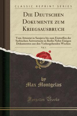 Die Deutschen Dokumente zum Kriegsausbruch, Vol. 1: Vom Attentat in Sarajevo bis zum Eintreffen der Serbischen Antwortnote in Berlin Nebst Einigen Dokumenten aus den Vorhergehenden Wochen (Classic . [Paperback] Montgelas, Max