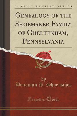 Genealogy of the Shoemaker Family of Cheltenham, Pennsylvania (Classic Reprint)