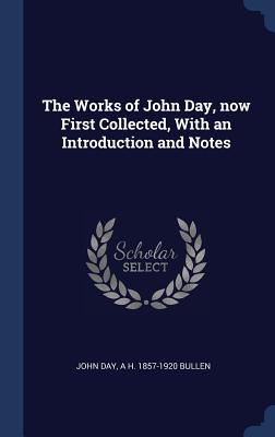 The Works of John Day, now First Collected, With an Introduction and notes; The Blind-Beggar, The Travailers, Humour Out of Breath, Peregrinatio Scholastica.