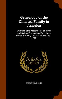 Genealogy of the Olmsted Family in America: Embracing the Descendants of James and Richard Olmsted and Covering a Period of Nearly Three Centuries, 1632-1912 Image for Genealogy of the Olmsted Family in America: Embracing the Descendants of James and Richard Olmsted and Covering a Period of Nearly Three Centuries, 1632-1912
