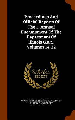 Proceedings And Official Reports Of The ... Annual Encampment Of The Department Of Illinois G.a.r., Volumes 14-22 Image for Proceedings And Official Reports Of The ... Annual Encampment Of The Department Of Illinois G.a.r., Volumes 14-22