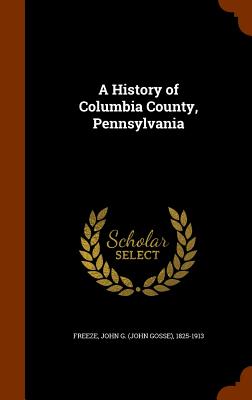 Image for A History of Columbia County, Pennsylvania From the Earliest Times A History of Columbia County, Pennsylvania From the Earliest Times