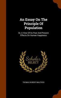 An Essay On The Principle Of Population: Or, A View Of Its Past And Present Effects On Human Happiness