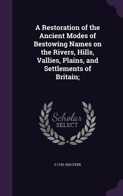 A Restoration of the Ancient Modes of Bestowing Names on the Rivers, Hills, Vallies, Plains, and Settlements of Britain; [Hardcover] Dyer, G 1743-1820