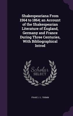 Shakespeariana From 1564 to 1864; an Account of the Shakespearian Literature of England, Germany and France During Three Centuries, With Bibliographical Introd
