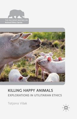 Image for Killing Happy Animals: Explorations in Utilitarian Ethics (The Palgrave Macmillan Animal Ethics Series)