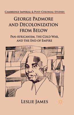 George Padmore and Decolonization from Below: Pan-Africanism, the Cold War, and the End of Empire (Cambridge Imperial and Post-Colonial Studies)