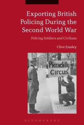 Exporting British Policing During the Second World War: Policing Soldiers and Civilians [Hardcover] Emsley, Clive