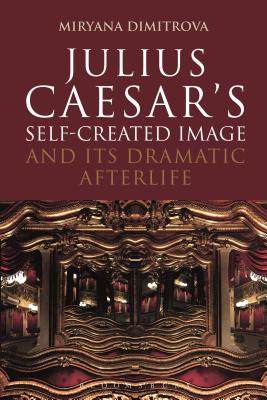 Julius Caesar's Self-Created Image and Its Dramatic Afterlife (Bloomsbury Studies in Classical Reception) [Paperback] Dimitrova, Miryana