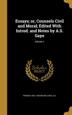 Essays; or, Counsels Civil and Moral; Edited With Introd. and Notes by A.S. Gaye; Volume 1