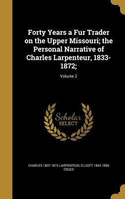Forty Years a Fur Trader on the Upper Missouri; the Personal Narrative of Charles Larpenteur, 1833-1872;; Volume 2 [Hardcover] Larpenteur, Charles 1807-1872 and Coues, Elliott 1842-1899
