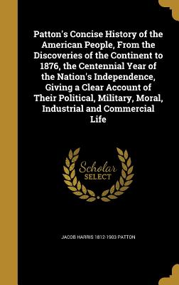 Patton's Concise History of the American People, from the Discoveries of the Continent to 1876, the Centennial Year of the Nation's Independence, . Moral, Industrial and Commercial Life [Hardcover] Patton, Jacob Harris 1812-1903