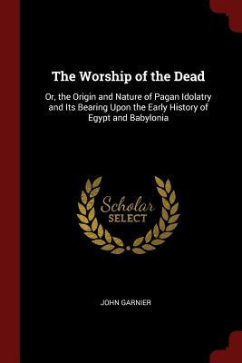 The Worship of the Dead: Or, the Origin and Nature of Pagan Idolatry and Its Bearing Upon the Early History of Egypt and Babylonia