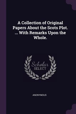A Collection of Original Papers About the Scots Plot. . With Remarks Upon the Whole.