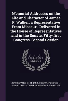 Image for Memorial Addresses on the Life and Character of James P. Walker, a Representative From Missouri, Delivered in the House of Representatives and in the Memorial Addresses on the Life and Character of James P. Walker, a Representative From Missouri, Delivered in the House of Representatives and in the