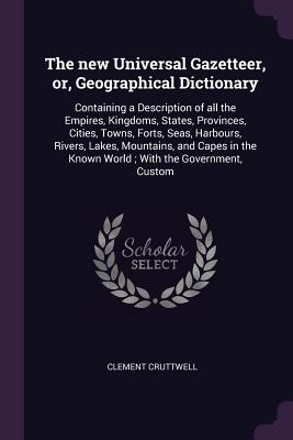 The new Universal Gazetteer, or, Geographical Dictionary: Containing a Description of all the Empires, Kingdoms, States, Provinces, Cities, Towns, For