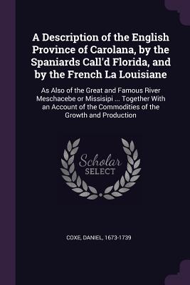 A Description of the English Province of Carolana, by the Spaniards Call'd Florida, and by the French La Louisiane: As Also of the Great and Famous Ri