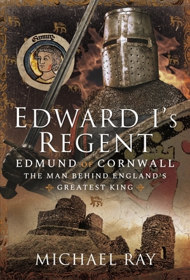Edward I's Regent: Edmund of Cornwall, The Man Behind Englands Greatest King