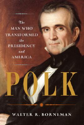Polk: The Man Who Transformed the Presidency and America