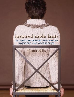 Inspired Cable Knits: 20 Creative Designs for Making Sweaters and Accessories
