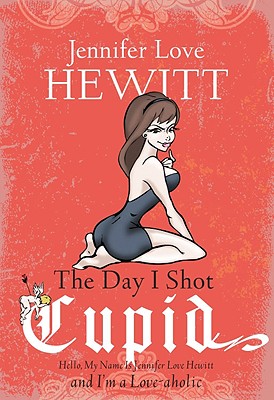 The Day I Shot Cupid: Hello, My Name Is Jennifer Love Hewitt and I'm a Love-aholic