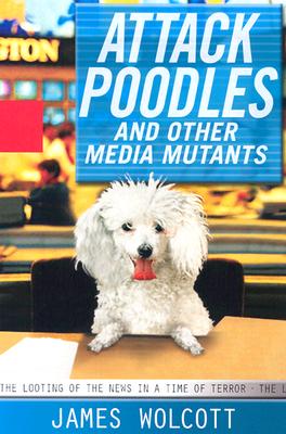 Image for Attack Poodles and Other Media Mutants: The Looting of the News In a Time of Terror