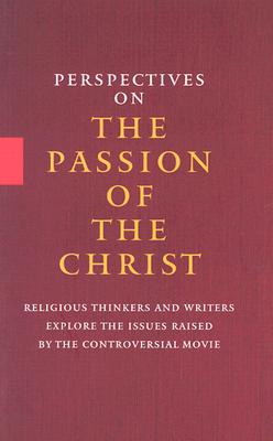 Perspectives On the Passion of the Christ: Religious Thinkers and Writers Explore the Issues Raised By the Controversial Movie