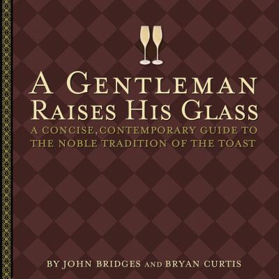 A Gentleman Raises His Glass: A Concise, Contemporary Guide to the Noble Tradition of the Toast (Gentlemanners Book)