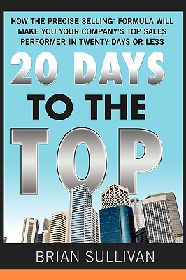 20 Days to the Top: How the PRECISE Selling Formula Will Make You Your Company's Top Sales Performer in Twenty Days or Less