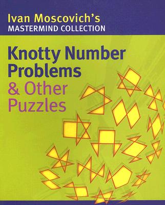 Knotty Number Problems & Other Puzzles Ivan Moscovich's MasterMind Collection
