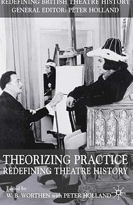 Theorizing Practice: Redefining Theatre History (Redefining British Theatre History)