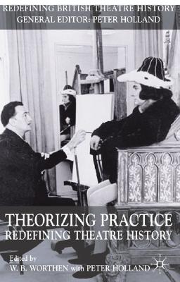 Theorizing Practice: Redefining Theatre History (Redefining British Theatre History)
