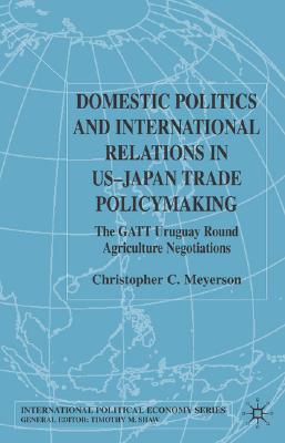 Domestic Politics and International Relations in US-Japan Trade Policymaking: The GATT Uruguay Round Agriculture Negotiations (International Political Economy Series)
