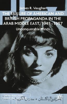 The Failure of American and British Propaganda in the Arab Middle East, 19451957: Unconquerable Minds (Cold War History)