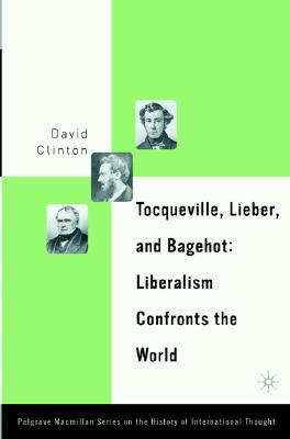 Tocqueville, Lieber, and Bagehot: Liberalism Confronts the World (The Palgrave Macmillan History of International Thought)