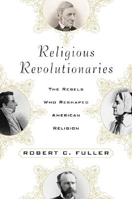 Religious Revolutionaries: The Rebels Who Reshaped American Religion