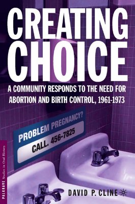Creating Choice: A Community Responds to the Need for Abortion and Birth Control, 1961-1973 (Palgrave Studies in Oral History)