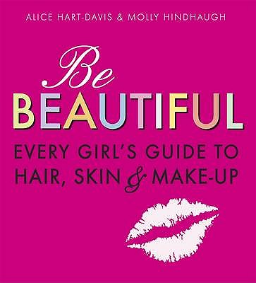 Be Beautiful: Every Girl's Guide to Hair, Skin & Make-Up. Alice Hart-Davis & Molly Hindhaugh