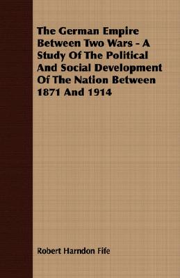 The German Empire Between Two Wars: A Study of the Political and Social Development of the Nation Between 1871 and 1914